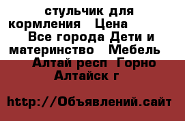 стульчик для кормления › Цена ­ 1 000 - Все города Дети и материнство » Мебель   . Алтай респ.,Горно-Алтайск г.